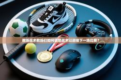 教练战术教练们如何调整战术以迎接下一场比赛？