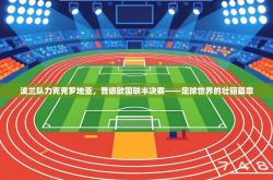 波兰队力克克罗地亚，晋级欧国联半决赛——足球世界的壮丽篇章