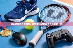 泡力斯队险胜欧国联：捷克抵抗如何揭开足球精彩一幕