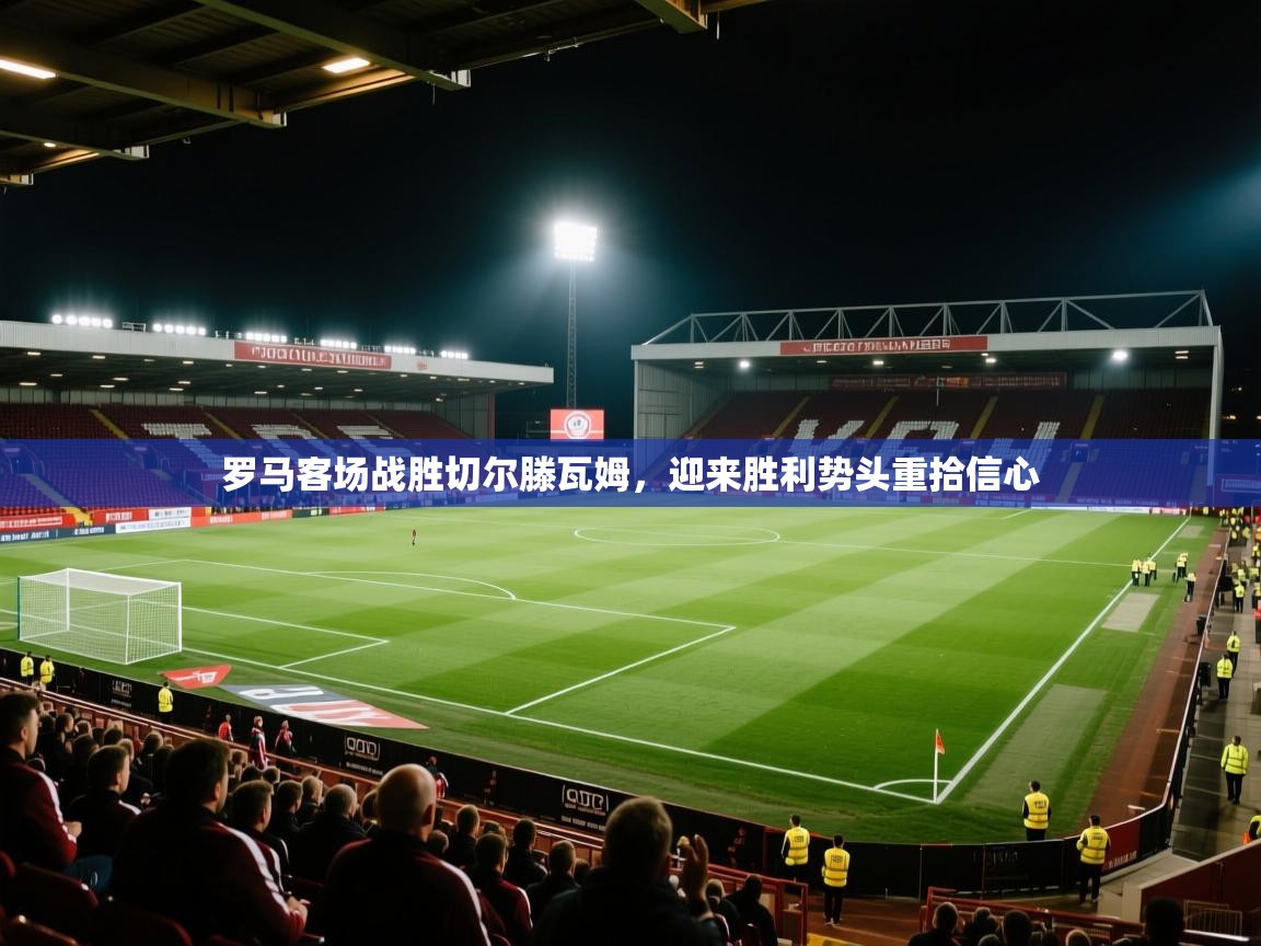 罗马客场战胜切尔滕瓦姆，迎来胜利势头重拾信心  第2张