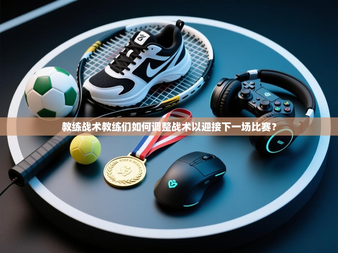 教练战术教练们如何调整战术以迎接下一场比赛？  第1张