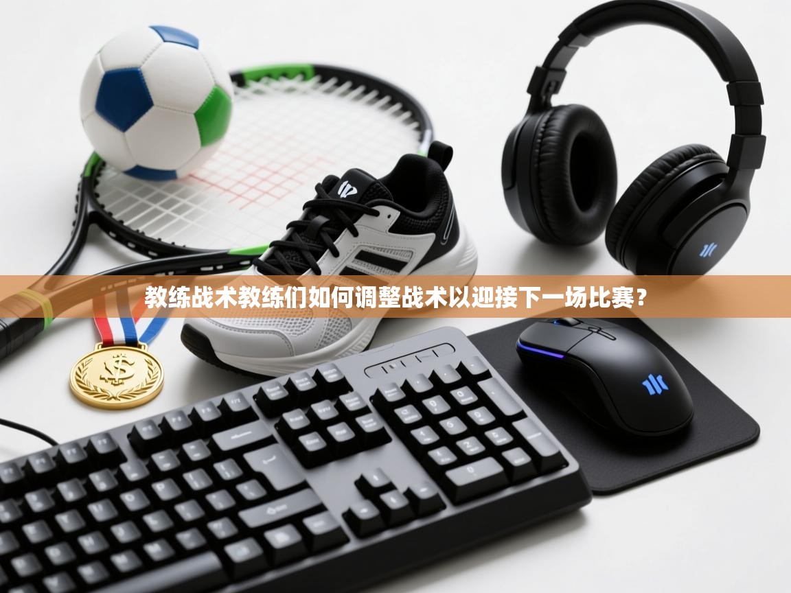 教练战术教练们如何调整战术以迎接下一场比赛？  第2张