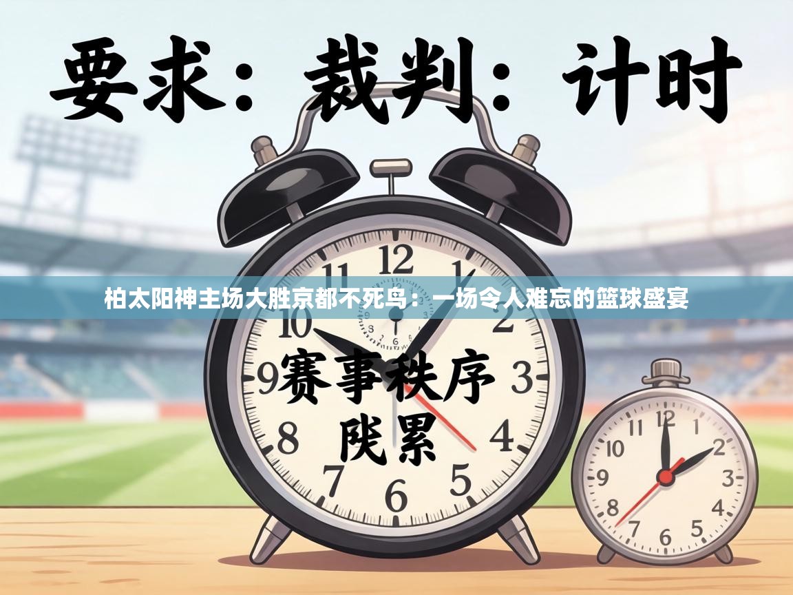 柏太阳神主场大胜京都不死鸟:一场令人难忘的篮球盛宴 第2张